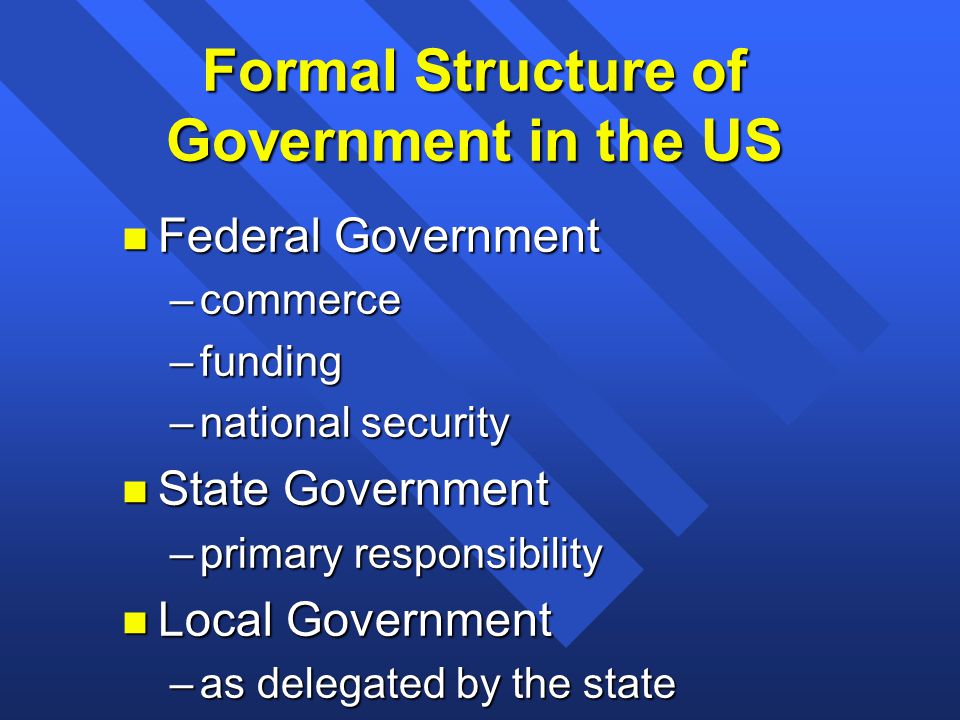 Formal Structure of Government in the US n Federal Government –commerce –funding –national security n State Government –primary responsibility n Local Government –as delegated by the state