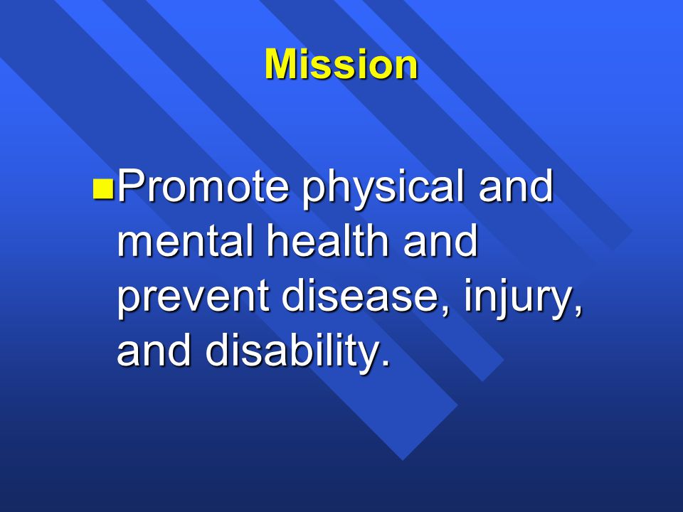 Mission n Promote physical and mental health and prevent disease, injury, and disability.