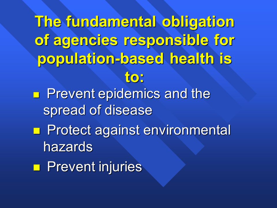 The fundamental obligation of agencies responsible for population-based health is to: n Prevent epidemics and the spread of disease n Protect against environmental hazards n Prevent injuries