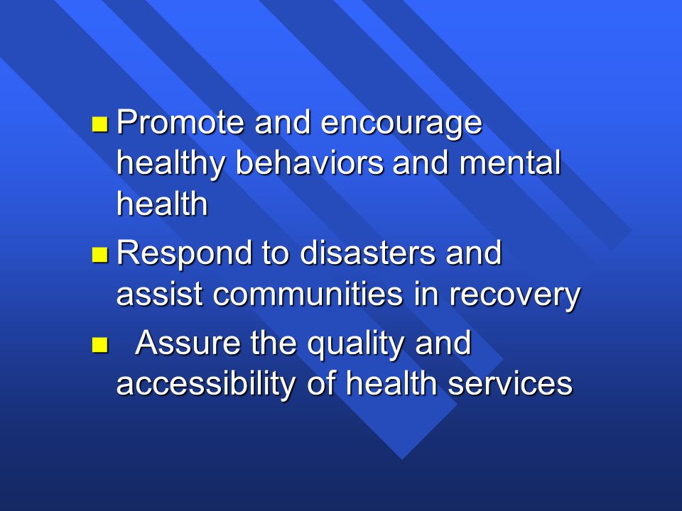 n Promote and encourage healthy behaviors and mental health n Respond to disasters and assist communities in recovery n Assure the quality and accessibility of health services