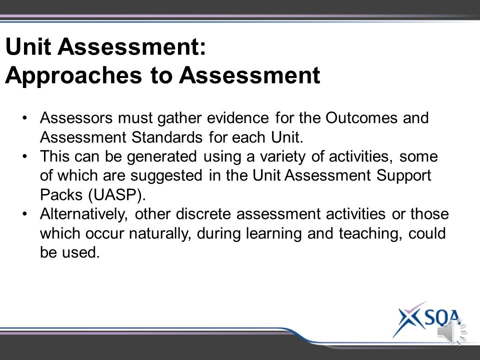 Each Outcome has a number of Assessment Standards which vary depending on the level of the Course: Outcome 1: Assessment Standards Outcome 2: Assessment Standards To achieve a Unit pass, candidates must achieve all of the Assessment Standards for Outcome 1 and Outcome 2.