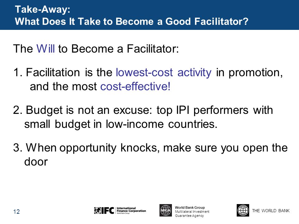 THE WORLD BANK World Bank Group Multilateral Investment Guarantee Agency Take-Away: What Does It Take to Become a Good Facilitator.