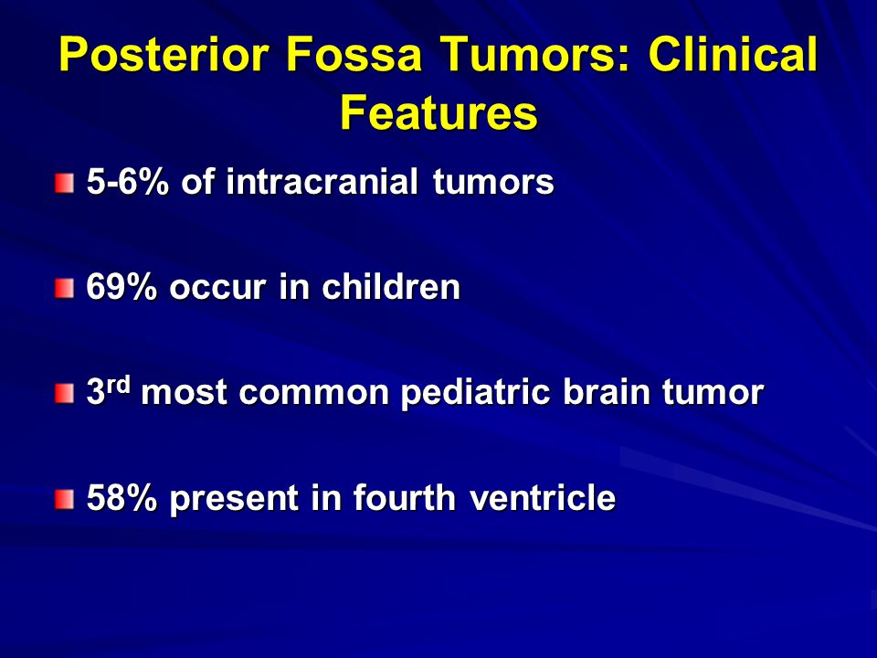 Posterior Fossa Tumors: Clinical Features 5-6% of intracranial tumors 69% occur in children 3 rd most common pediatric brain tumor 58% present in fourth ventricle