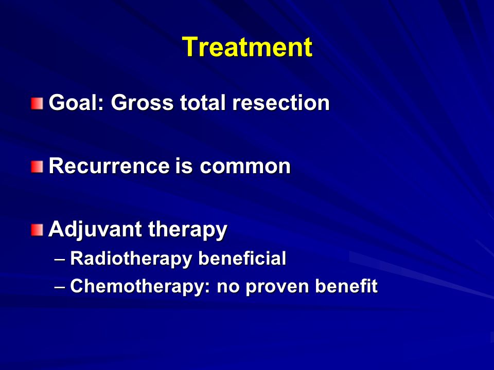 Treatment Goal: Gross total resection Recurrence is common Adjuvant therapy –Radiotherapy beneficial –Chemotherapy: no proven benefit