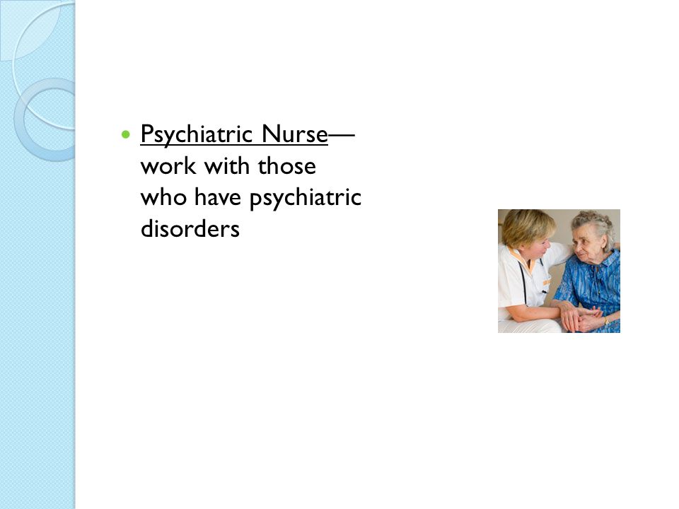 Psychiatric Nurse— work with those who have psychiatric disorders