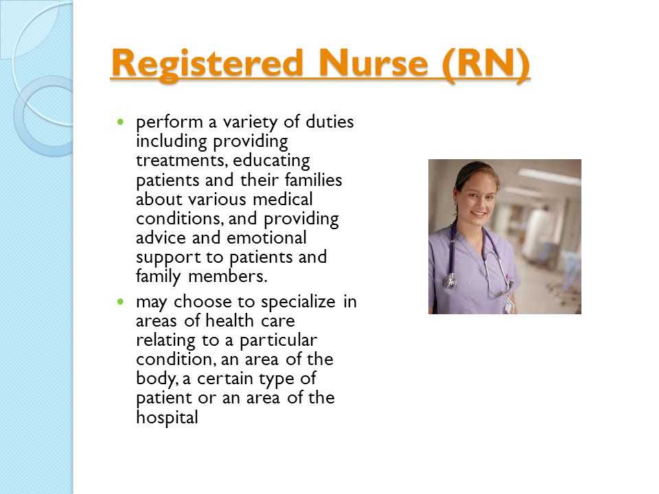Registered Nurse (RN) Registered Nurse (RN) perform a variety of duties including providing treatments, educating patients and their families about various medical conditions, and providing advice and emotional support to patients and family members.