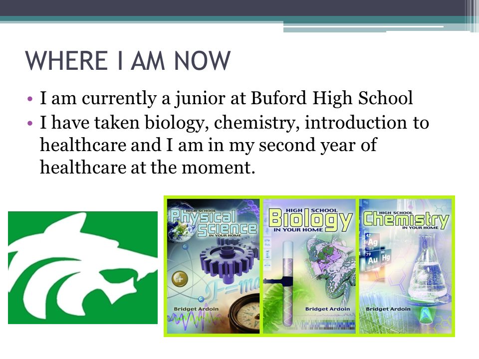 WHERE I AM NOW I am currently a junior at Buford High School I have taken biology, chemistry, introduction to healthcare and I am in my second year of healthcare at the moment.