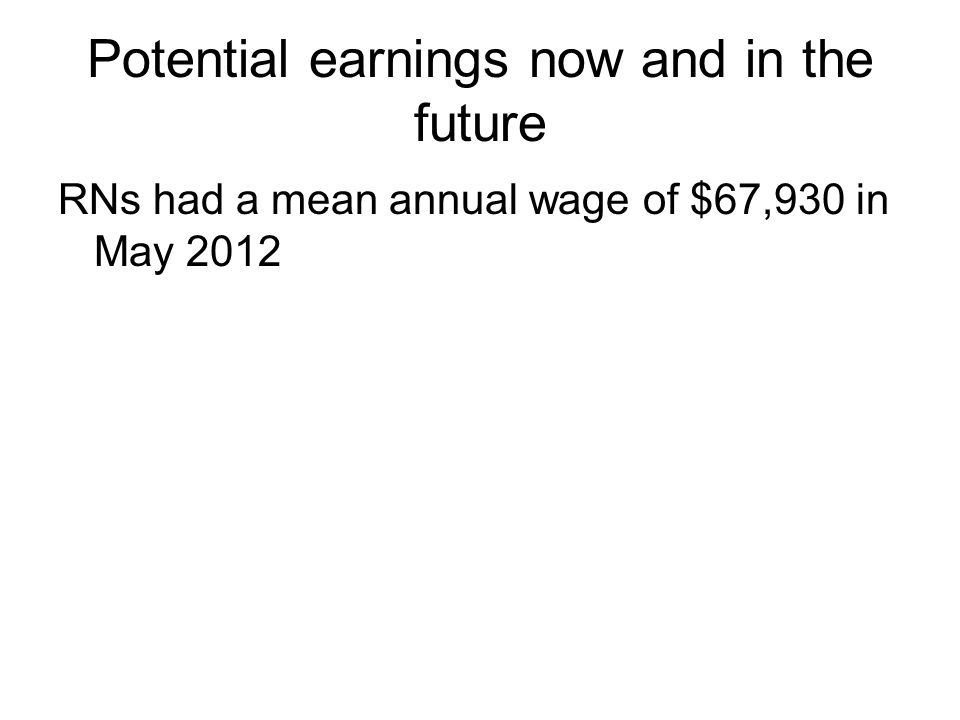 Potential earnings now and in the future RNs had a mean annual wage of $67,930 in May 2012
