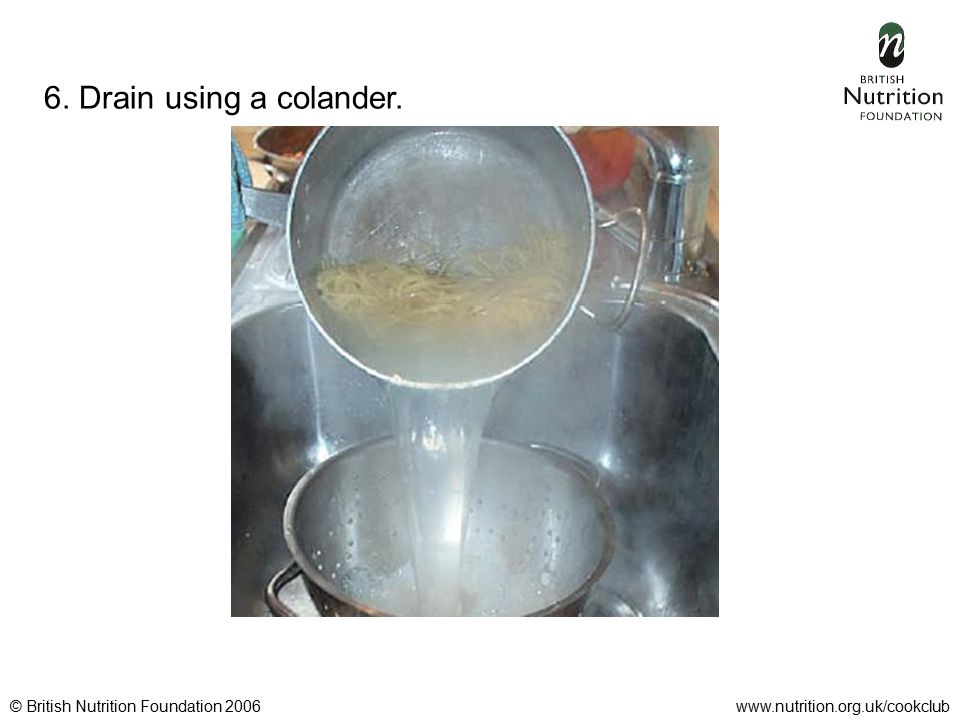 © British Nutrition Foundation 2006www.nutrition.org.uk/cookclub 6. Drain using a colander.