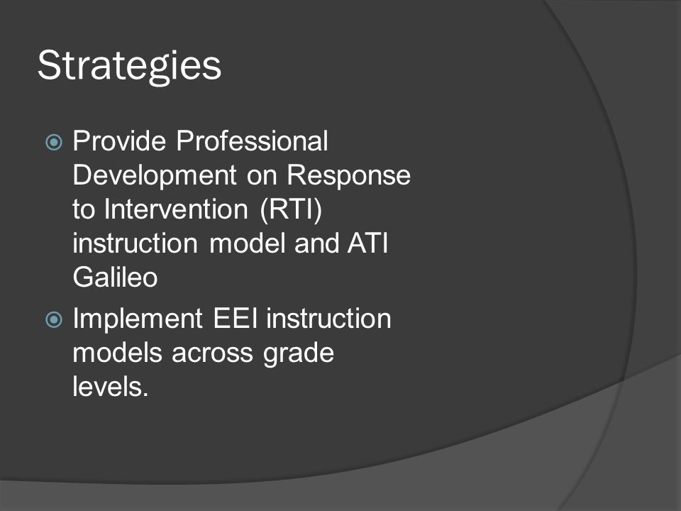 Strategies  Provide Professional Development on Response to Intervention (RTI) instruction model and ATI Galileo  Implement EEI instruction models across grade levels.