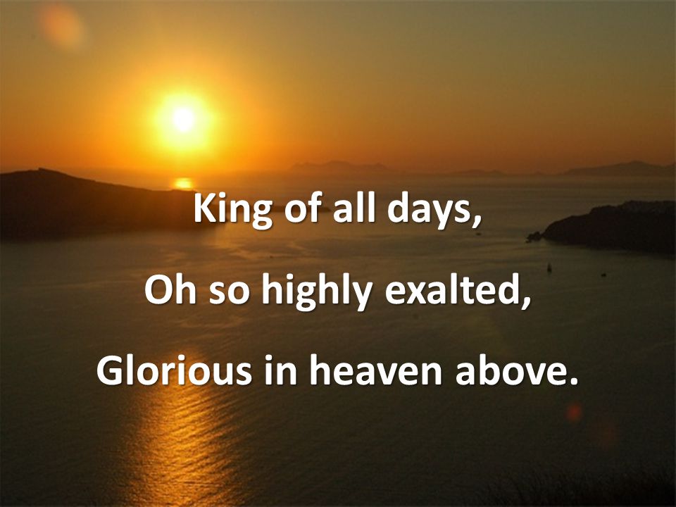 King of all days, Oh so highly exalted, Glorious in heaven above.