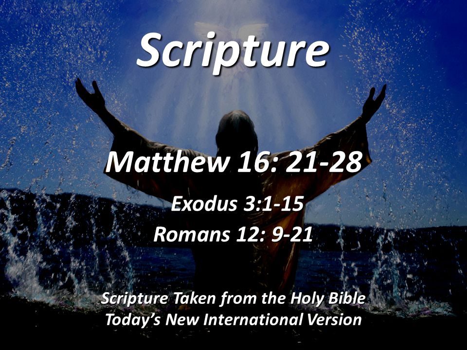 Scripture Matthew 16: Exodus 3:1-15 Romans 12: 9-21 Scripture Taken from the Holy Bible Today’s New International Version