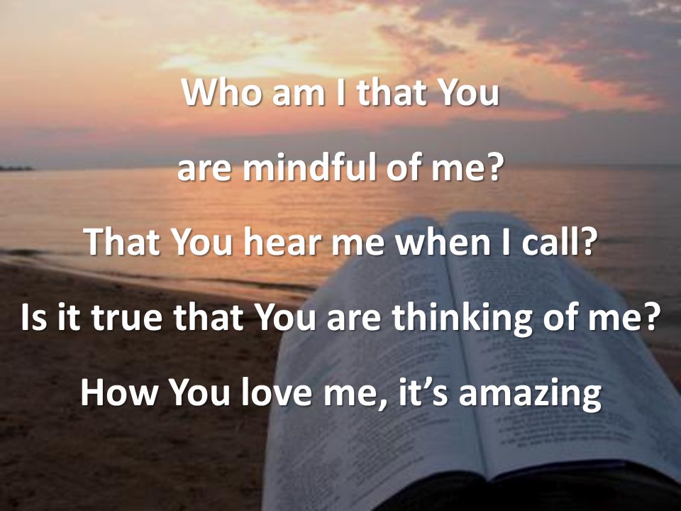 Who am I that You are mindful of me. That You hear me when I call.