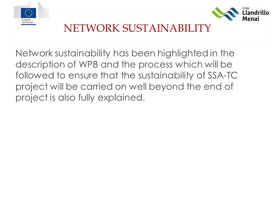NETWORK SUSTAINABILITY Network sustainability has been highlighted in the description of WP8 and the process which will be followed to ensure that the sustainability of SSA-TC project will be carried on well beyond the end of project is also fully explained.