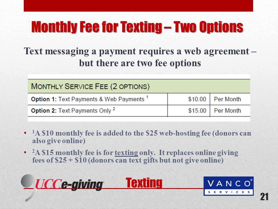 Texting Text messaging a payment requires a web agreement – but there are two fee options 1 A $10 monthly fee is added to the $25 web-hosting fee (donors can also give online) 2 A $15 monthly fee is for texting only.
