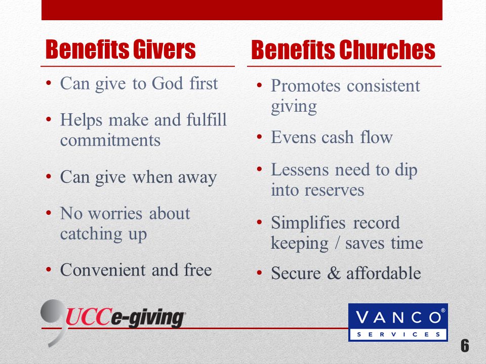 Benefits Givers Can give to God first Helps make and fulfill commitments Can give when away No worries about catching up Convenient and free Benefits Churches 6 Promotes consistent giving Evens cash flow Lessens need to dip into reserves Simplifies record keeping / saves time Secure & affordable