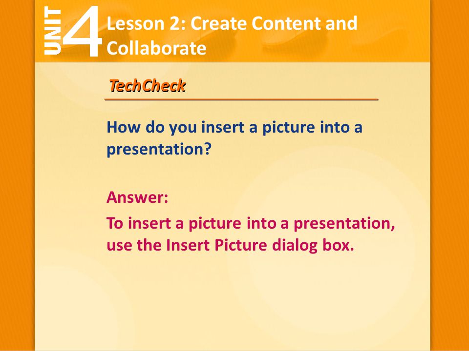 TechCheck Answer: To insert a picture into a presentation, use the Insert Picture dialog box.