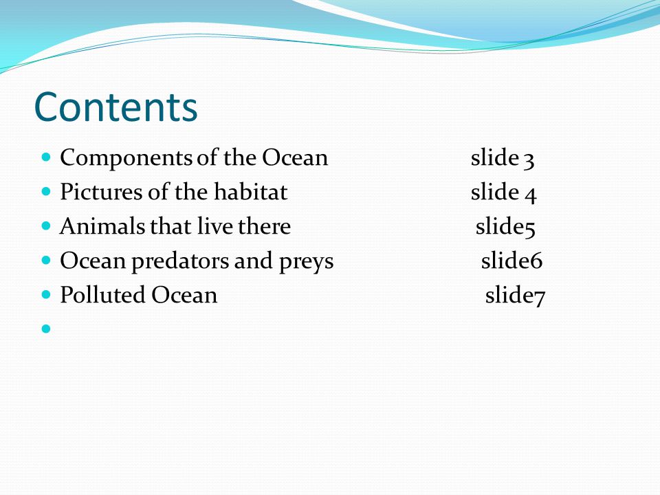 Contents Components of the Ocean slide 3 Pictures of the habitat slide 4 Animals that live there slide5 Ocean predators and preys slide6 Polluted Ocean slide7