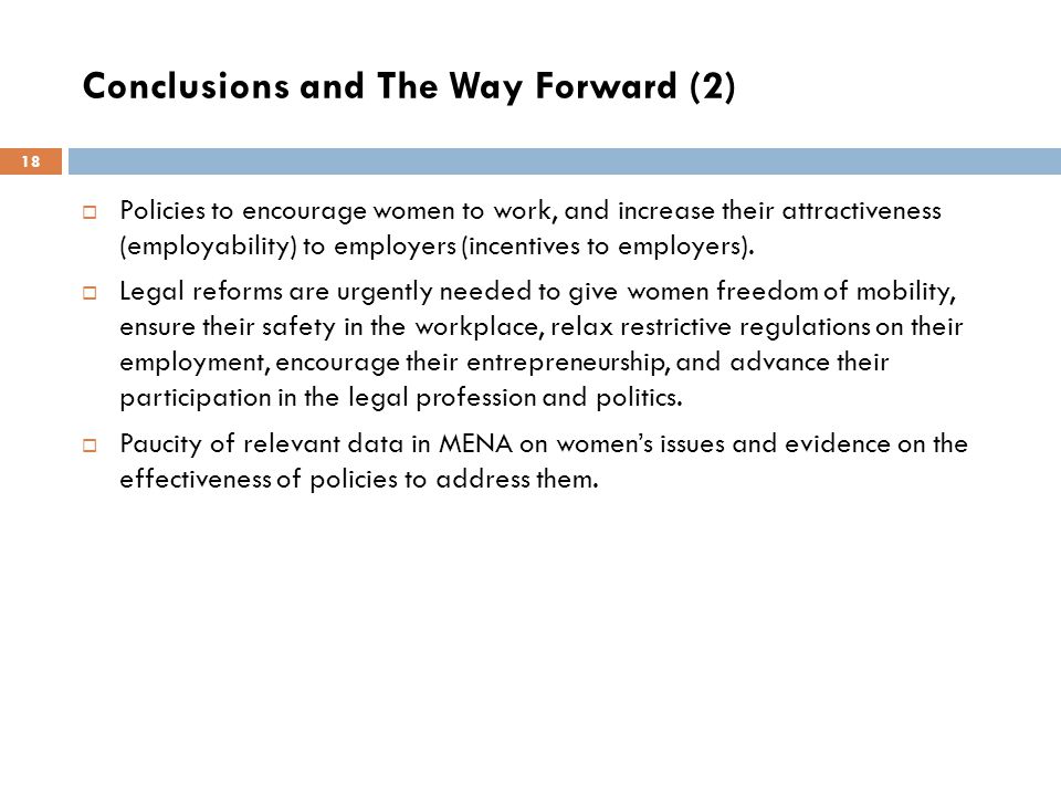 Conclusions and The Way Forward (2) 18  Policies to encourage women to work, and increase their attractiveness (employability) to employers (incentives to employers).
