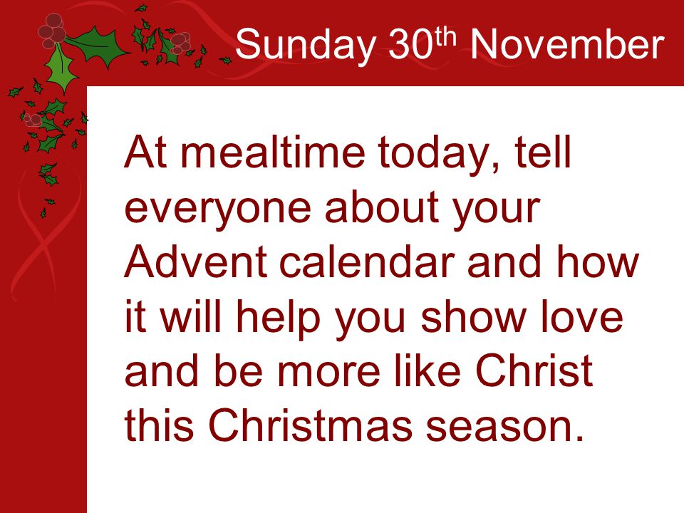 Sunday 30 th November At mealtime today, tell everyone about your Advent calendar and how it will help you show love and be more like Christ this Christmas season.