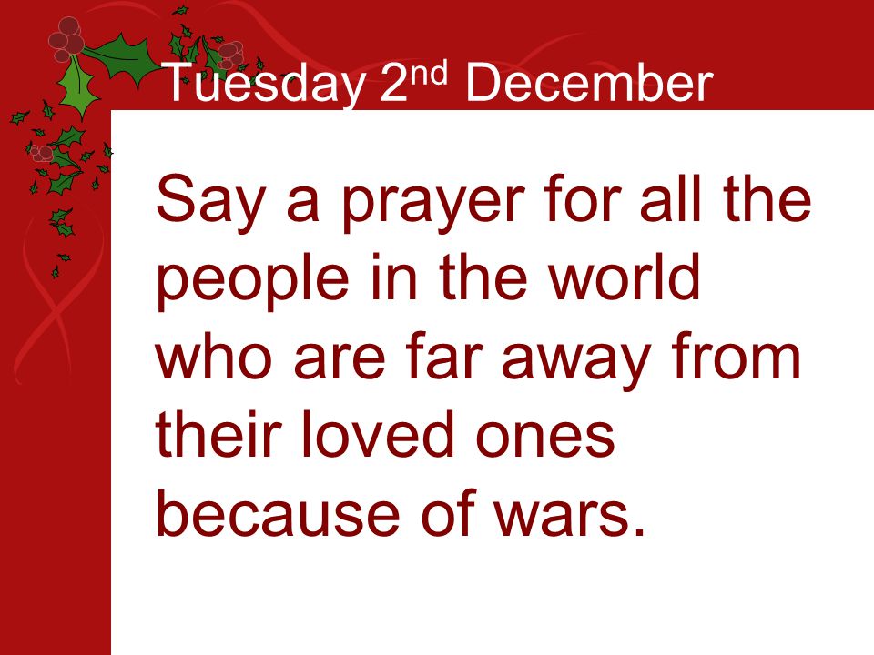 Tuesday 2 nd December Say a prayer for all the people in the world who are far away from their loved ones because of wars.