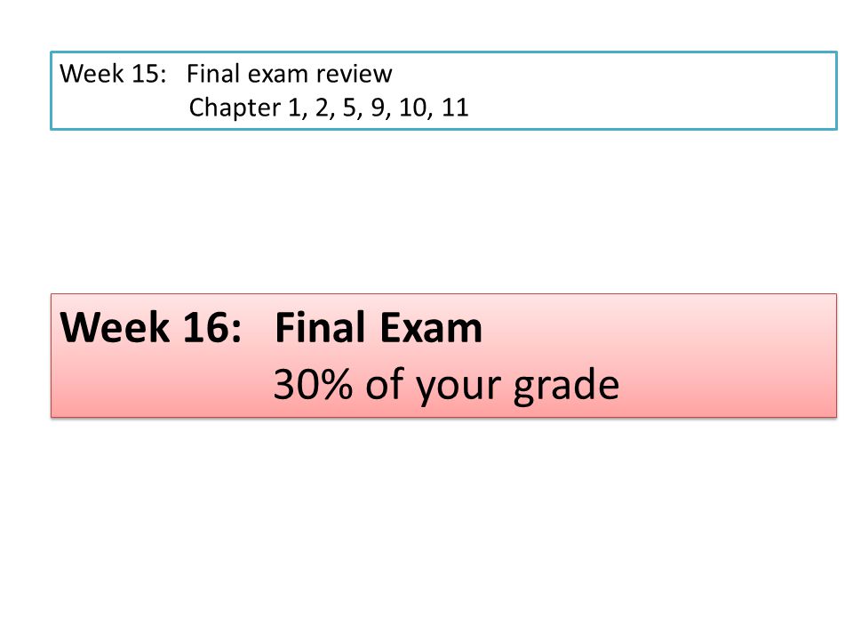 Week 15: Final exam review Chapter 1, 2, 5, 9, 10, 11 Week 16: Final Exam 30% of your grade Week 16: Final Exam 30% of your grade