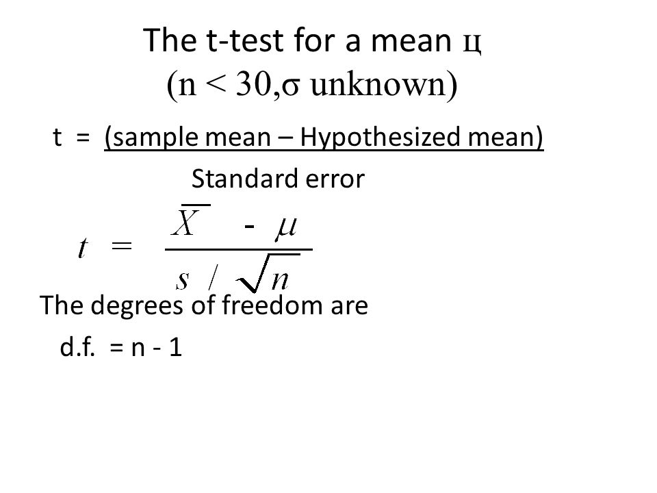 The t-test for a mean ц (n < 30,σ unknown) t = (sample mean – Hypothesized mean) Standard error The degrees of freedom are d.f.