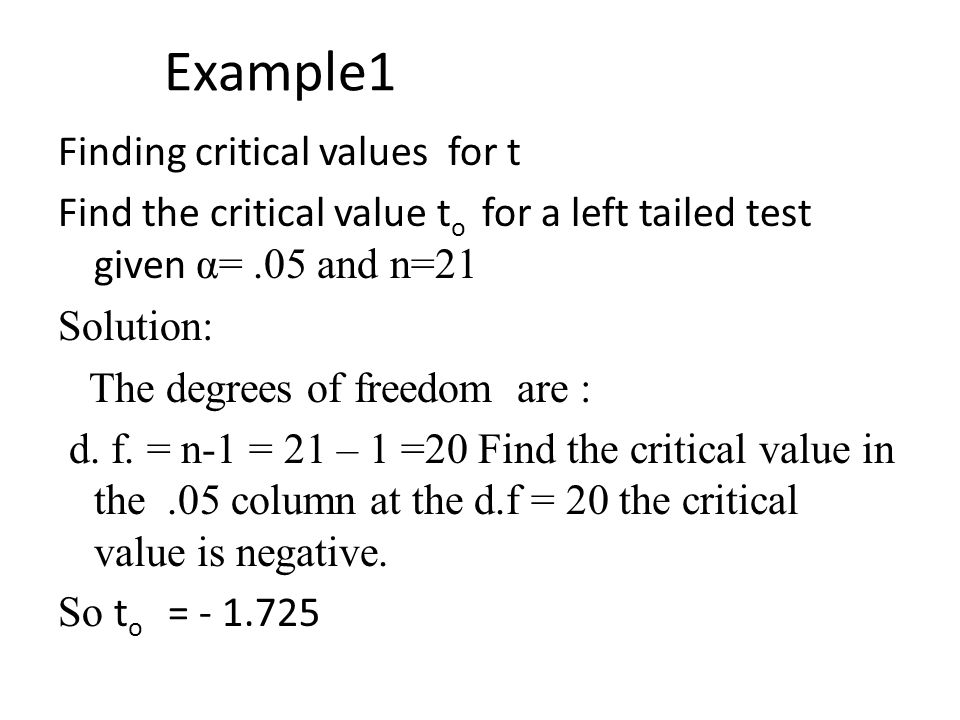 Example1 Finding critical values for t Find the critical value t o for a left tailed test given α=.05 and n=21 Solution: The degrees of freedom are : d.