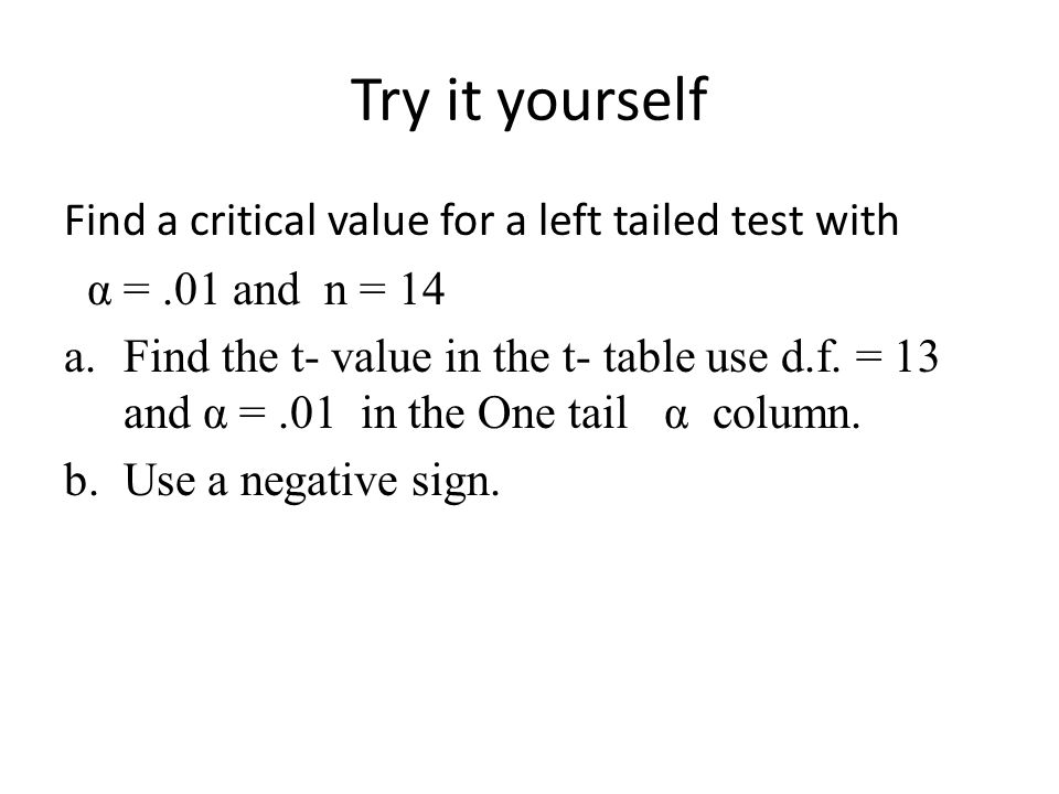 Try it yourself Find a critical value for a left tailed test with α =.01 and n = 14 a.Find the t- value in the t- table use d.f.
