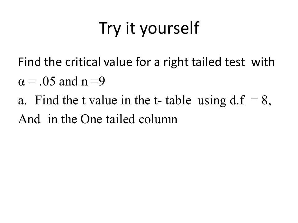 Try it yourself Find the critical value for a right tailed test with α =.05 and n =9 a.Find the t value in the t- table using d.f = 8, And in the One tailed column