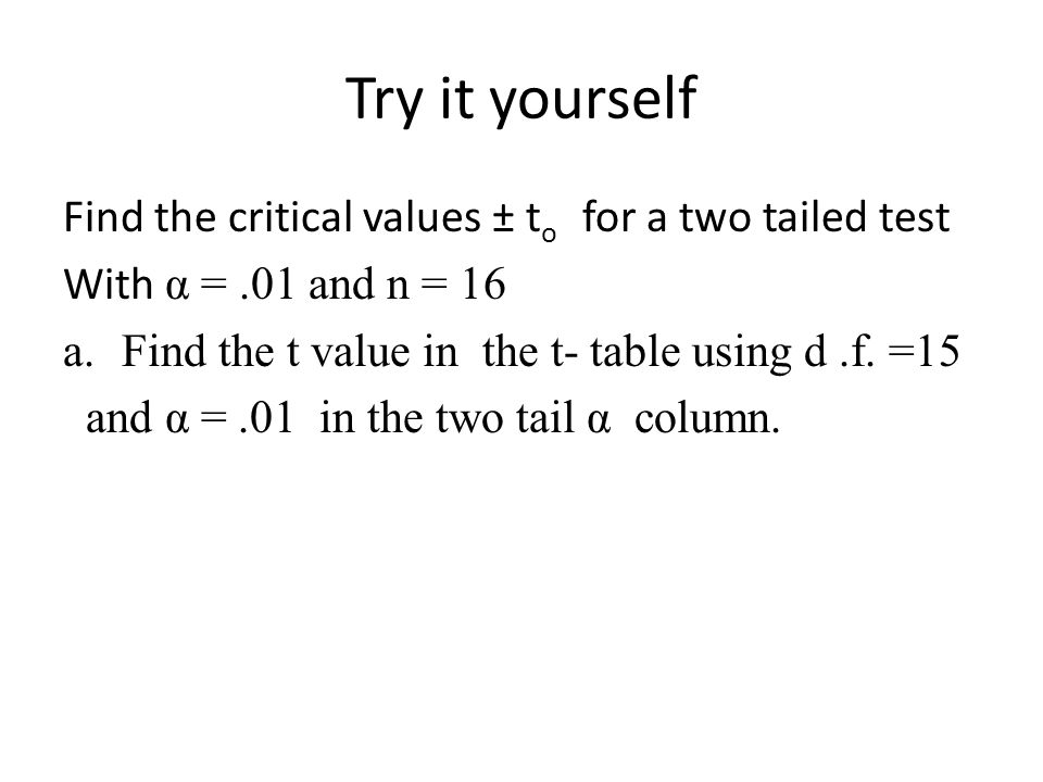 Try it yourself Find the critical values ± t o for a two tailed test With α =.01 and n = 16 a.Find the t value in the t- table using d.f.