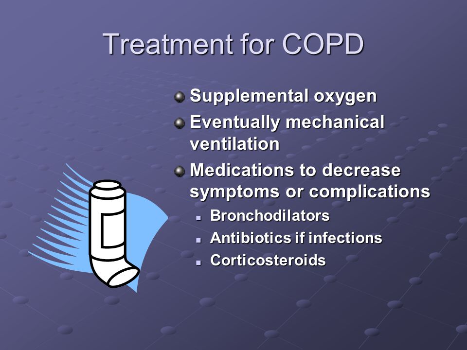 Treatment for COPD Supplemental oxygen Eventually mechanical ventilation Medications to decrease symptoms or complications Bronchodilators Antibiotics if infections Corticosteroids