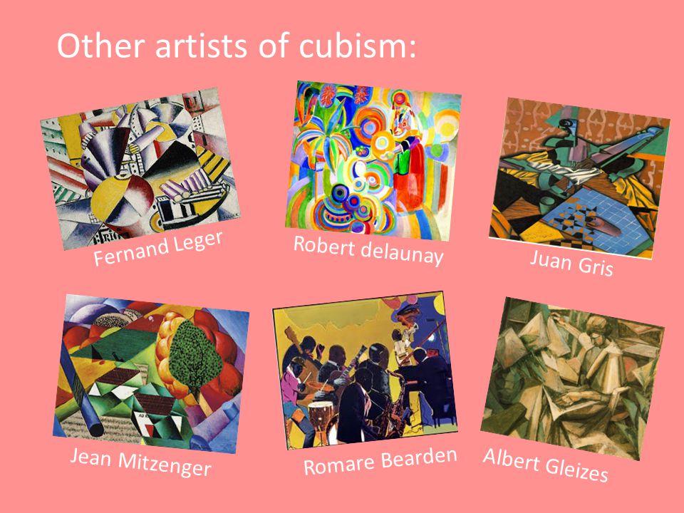 Other artists of cubism: Fernand Leger Jean Mitzenger Romare Bearden Albert Gleizes Robert delaunay Juan Gris