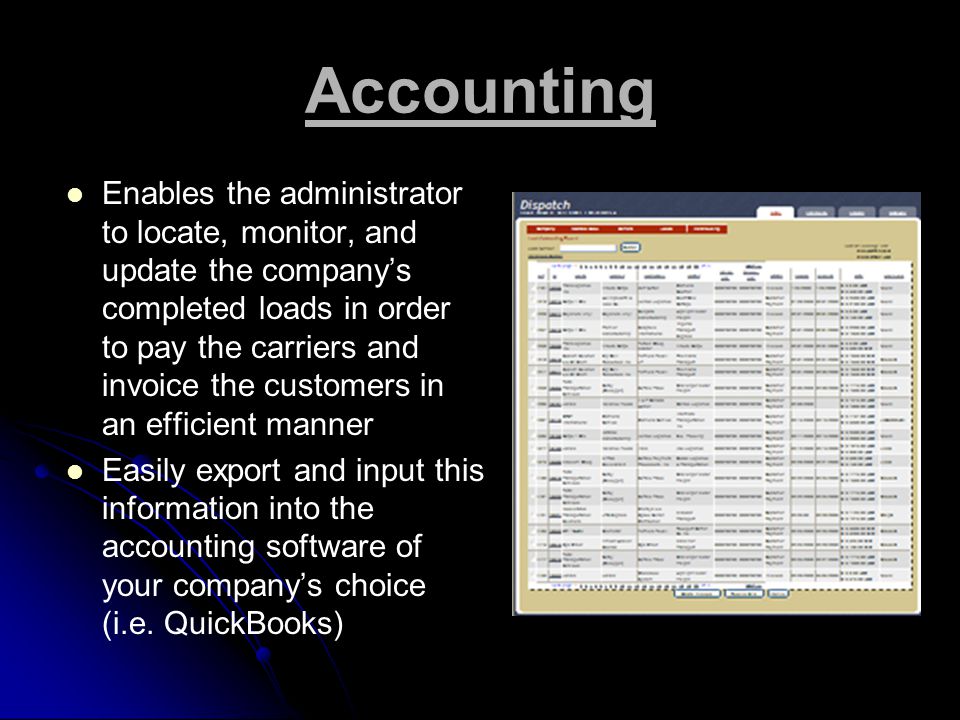 Accounting Enables the administrator to locate, monitor, and update the company’s completed loads in order to pay the carriers and invoice the customers in an efficient manner Easily export and input this information into the accounting software of your company’s choice (i.e.