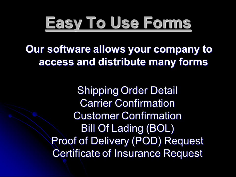 Easy To Use Forms Our software allows your company to access and distribute many forms Shipping Order Detail Shipping Order Detail Carrier Confirmation Carrier Confirmation Customer Confirmation Customer Confirmation Bill Of Lading (BOL) Bill Of Lading (BOL) Proof of Delivery (POD) Request Proof of Delivery (POD) Request Certificate of Insurance Request Certificate of Insurance Request