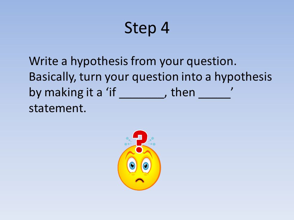 Step 4 Write a hypothesis from your question.