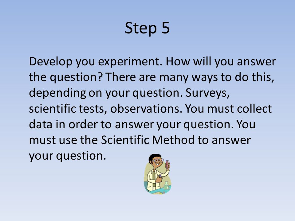 Step 5 Develop you experiment. How will you answer the question.