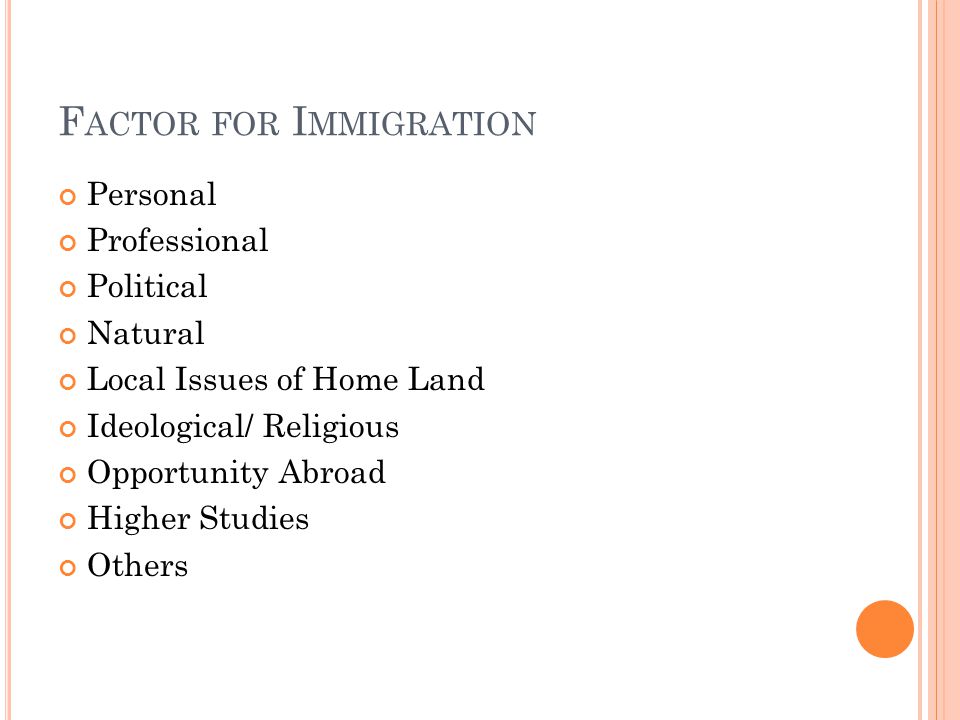 F ACTOR FOR I MMIGRATION Personal Professional Political Natural Local Issues of Home Land Ideological/ Religious Opportunity Abroad Higher Studies Others