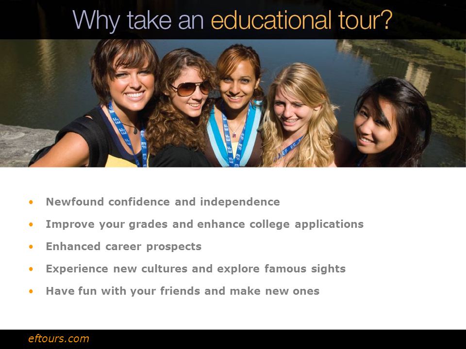 Newfound confidence and independence Improve your grades and enhance college applications Enhanced career prospects Experience new cultures and explore famous sights Have fun with your friends and make new ones eftours.com