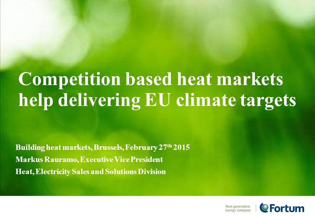 Competition based heat markets help delivering EU climate targets Building heat markets, Brussels, February 27 th 2015 Markus Rauramo, Executive Vice President Heat, Electricity Sales and Solutions Division