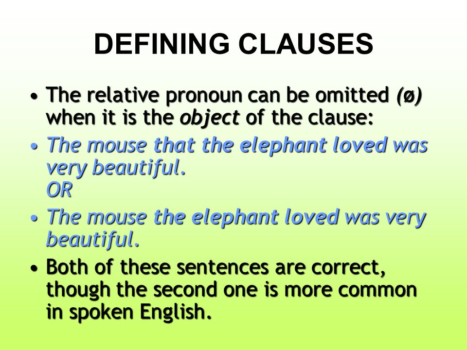 DEFINING CLAUSES The relative pronoun can be omitted (ø) when it is the object of the clause:The relative pronoun can be omitted (ø) when it is the object of the clause: The mouse that the elephant loved was very beautiful.