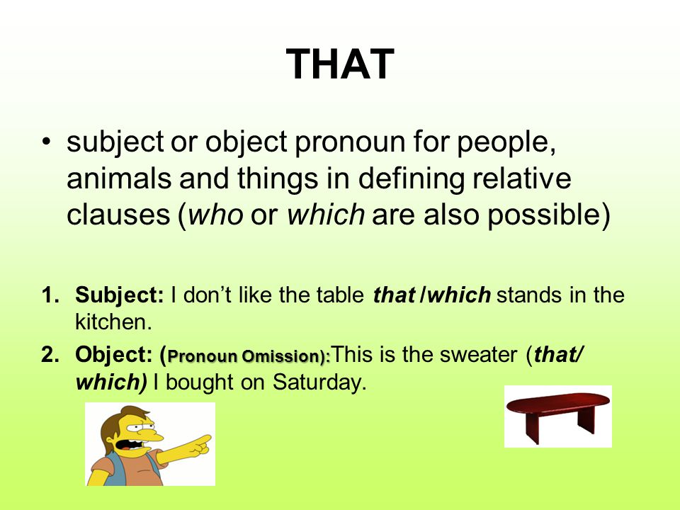 THAT subject or object pronoun for people, animals and things in defining relative clauses (who or which are also possible) 1.Subject: I don’t like the table that /which stands in the kitchen.