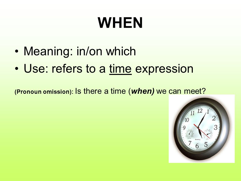 WHEN Meaning: in/on which Use: refers to a time expression (Pronoun omission): Is there a time (when) we can meet
