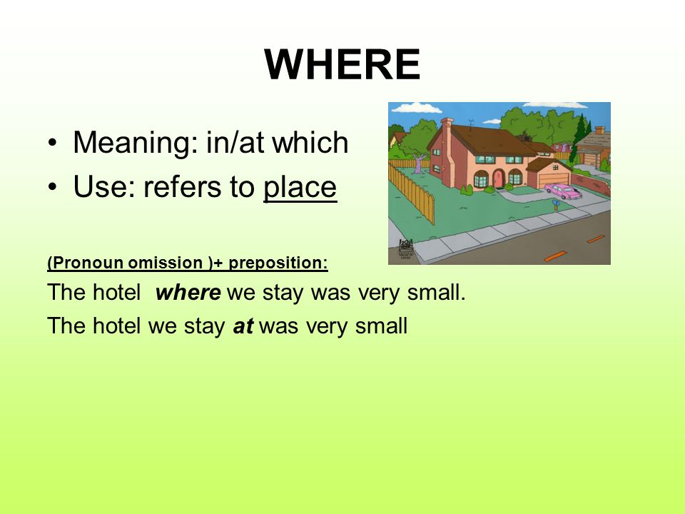 WHERE Meaning: in/at which Use: refers to place (Pronoun omission )+ preposition: The hotel where we stay was very small.
