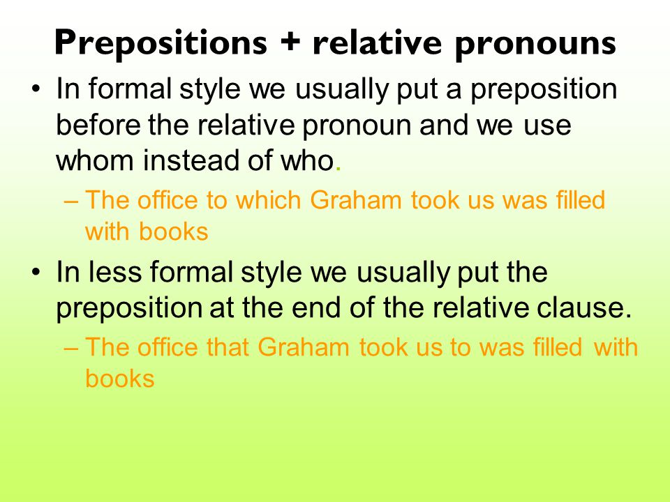 Prepositions + relative pronouns In formal style we usually put a preposition before the relative pronoun and we use whom instead of who.