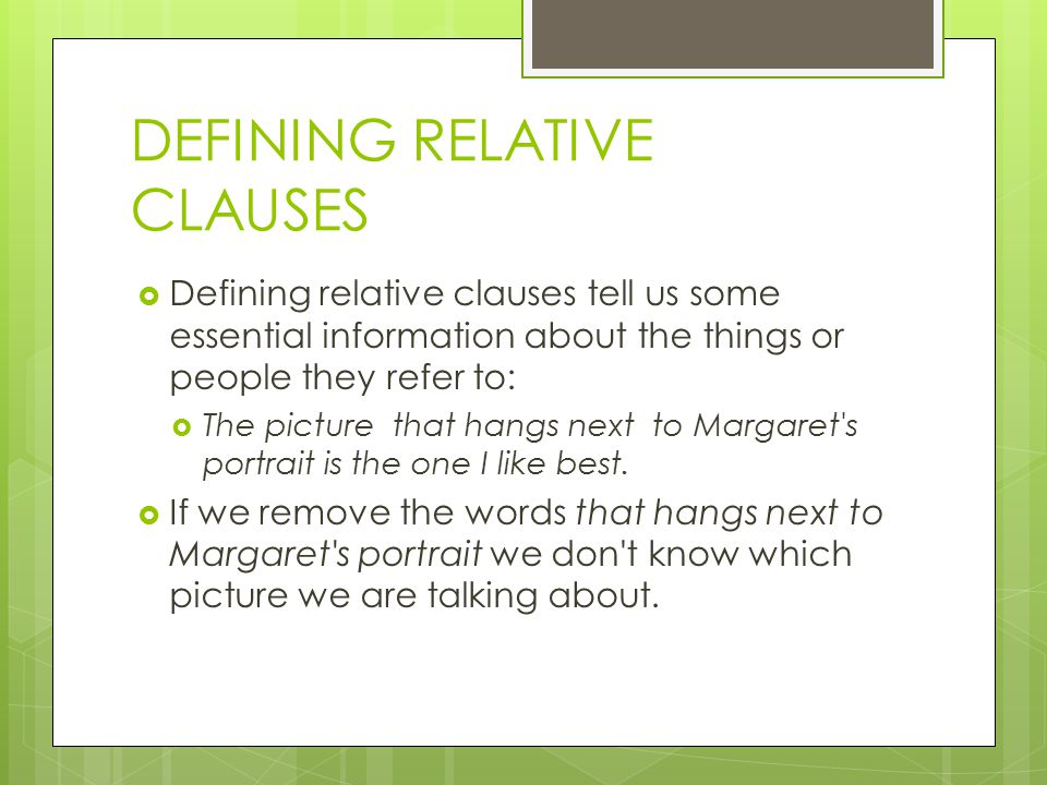 DEFINING RELATIVE CLAUSES  Defining relative clauses tell us some essential information about the things or people they refer to:  The picture that hangs next to Margaret s portrait is the one I like best.