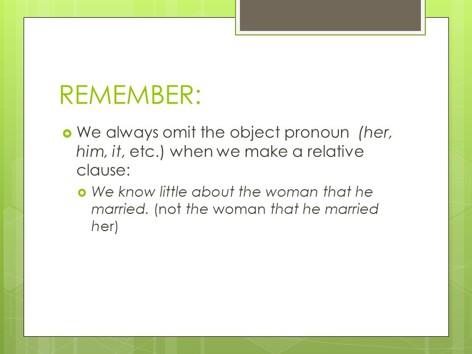 REMEMBER:  We always omit the object pronoun (her, him, it, etc.) when we make a relative clause:  We know little about the woman that he married.