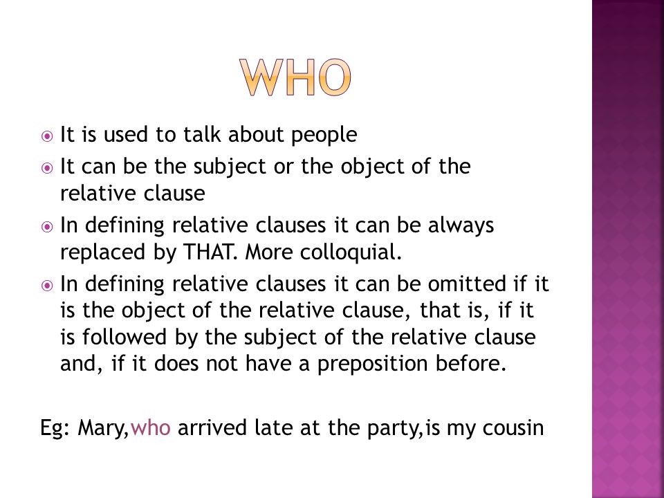  It is used to talk about people  It can be the subject or the object of the relative clause  In defining relative clauses it can be always replaced by THAT.