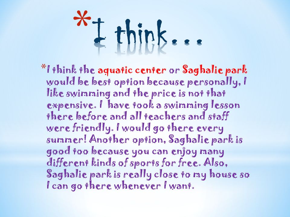 * I think the aquatic center or Saghalie park would be best option because personally, I like swimming and the price is not that expensive.