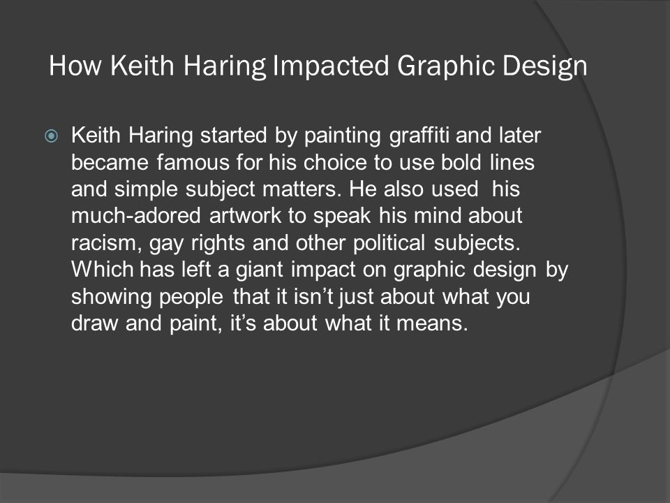 How Keith Haring Impacted Graphic Design  Keith Haring started by painting graffiti and later became famous for his choice to use bold lines and simple subject matters.